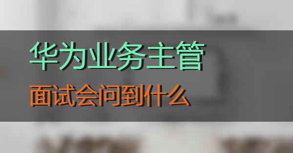华为业务主管面试会问到什么的相关图片