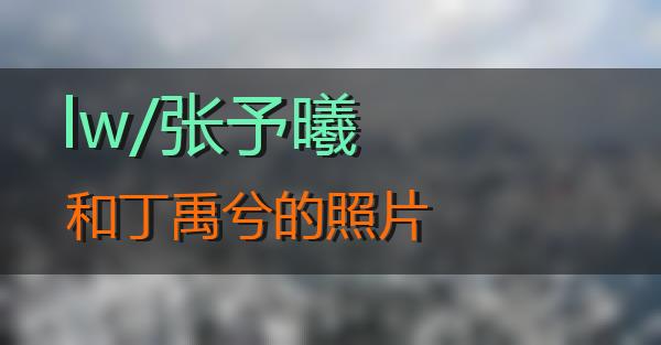 lw/张予曦和丁禹兮的照片的相关图片