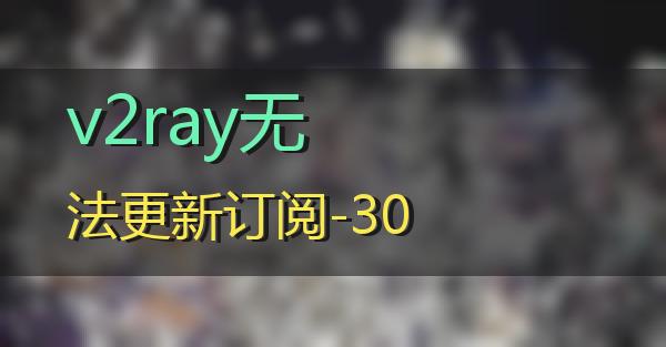 v2ray无法更新订阅-30的相关图片